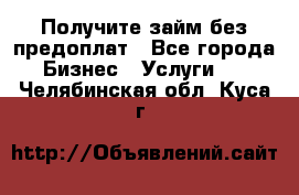 Получите займ без предоплат - Все города Бизнес » Услуги   . Челябинская обл.,Куса г.